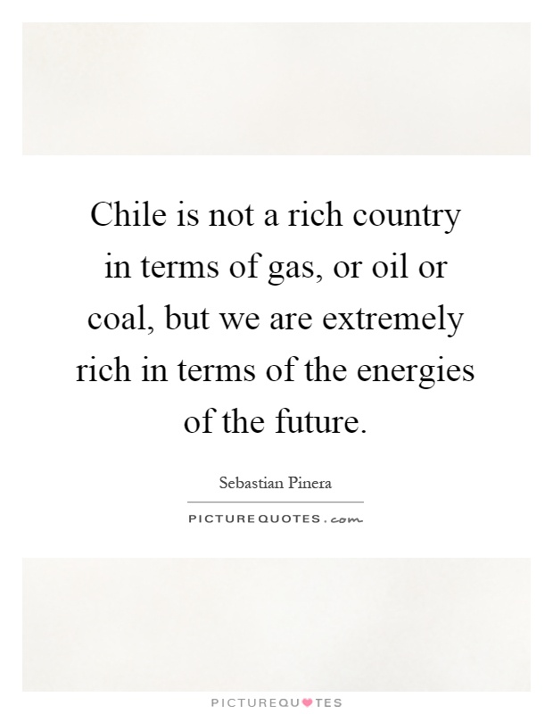 Chile is not a rich country in terms of gas, or oil or coal, but we are extremely rich in terms of the energies of the future Picture Quote #1