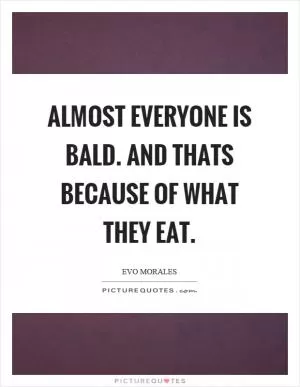 Almost everyone is bald. And thats because of what they eat Picture Quote #1