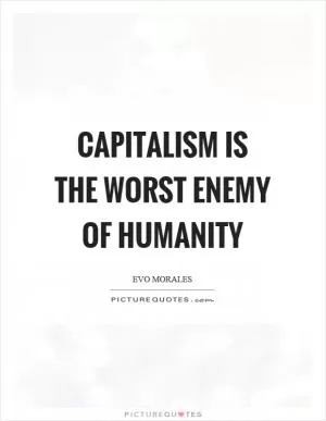 Capitalism is the worst enemy of humanity Picture Quote #1