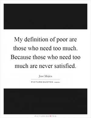 My definition of poor are those who need too much. Because those who need too much are never satisfied Picture Quote #1