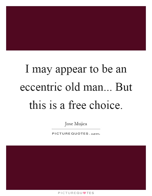 I may appear to be an eccentric old man... But this is a free choice Picture Quote #1