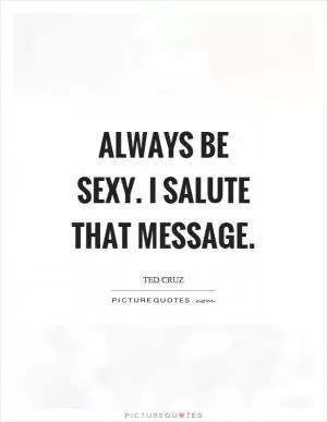 Always be sexy. I salute that message Picture Quote #1