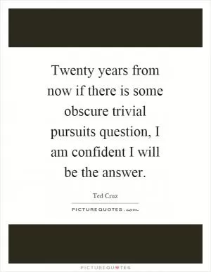 Twenty years from now if there is some obscure trivial pursuits question, I am confident I will be the answer Picture Quote #1
