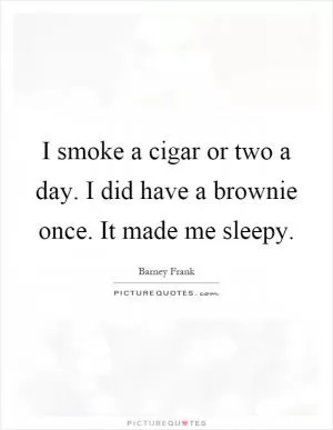 I smoke a cigar or two a day. I did have a brownie once. It made me sleepy Picture Quote #1