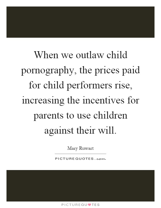 When we outlaw child pornography, the prices paid for child performers rise, increasing the incentives for parents to use children against their will Picture Quote #1