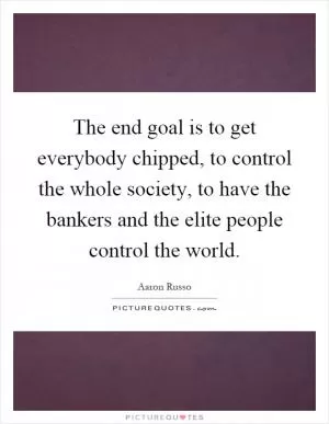 The end goal is to get everybody chipped, to control the whole society, to have the bankers and the elite people control the world Picture Quote #1