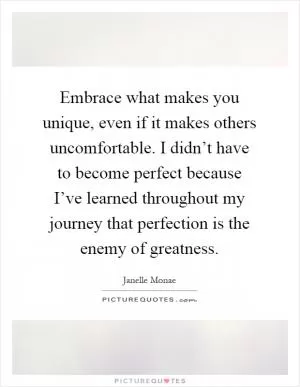 Embrace what makes you unique, even if it makes others uncomfortable. I didn’t have to become perfect because I’ve learned throughout my journey that perfection is the enemy of greatness Picture Quote #1