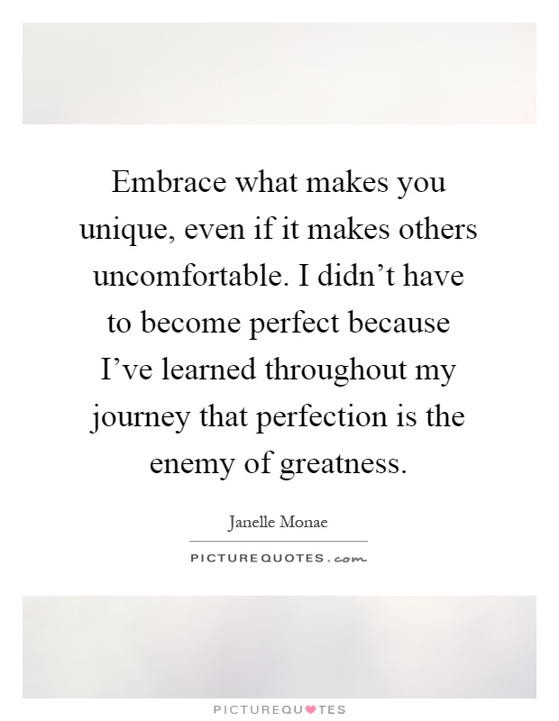 Embrace what makes you unique, even if it makes others uncomfortable. I didn't have to become perfect because I've learned throughout my journey that perfection is the enemy of greatness Picture Quote #1