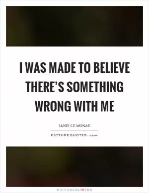 I was made to believe there’s something wrong with me Picture Quote #1