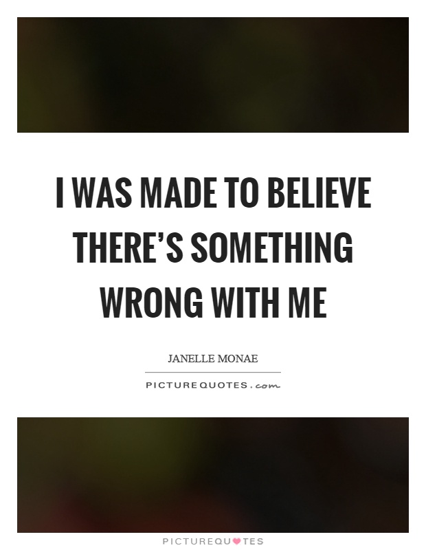 I was made to believe there's something wrong with me Picture Quote #1