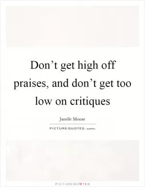 Don’t get high off praises, and don’t get too low on critiques Picture Quote #1