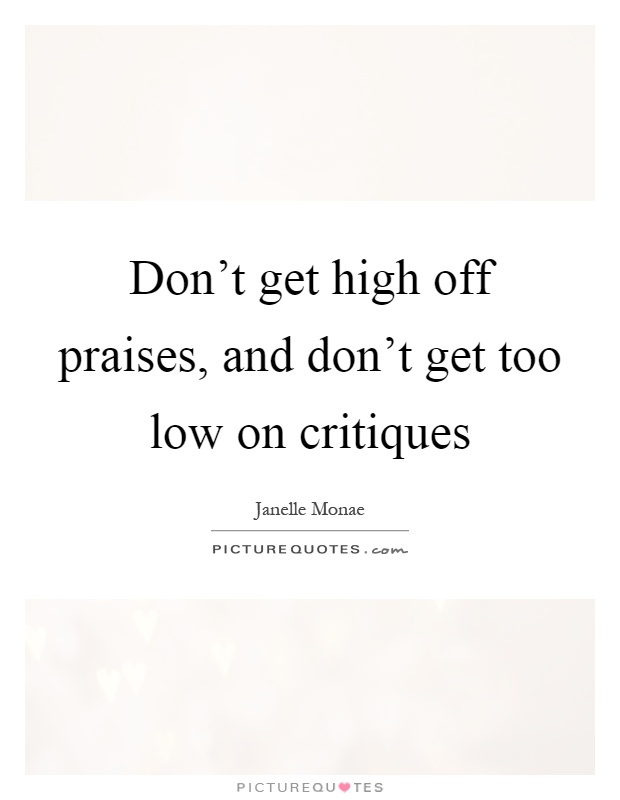 Don't get high off praises, and don't get too low on critiques Picture Quote #1