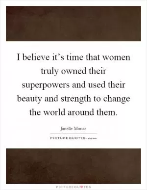 I believe it’s time that women truly owned their superpowers and used their beauty and strength to change the world around them Picture Quote #1