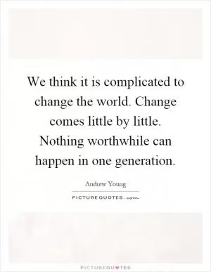 We think it is complicated to change the world. Change comes little by little. Nothing worthwhile can happen in one generation Picture Quote #1