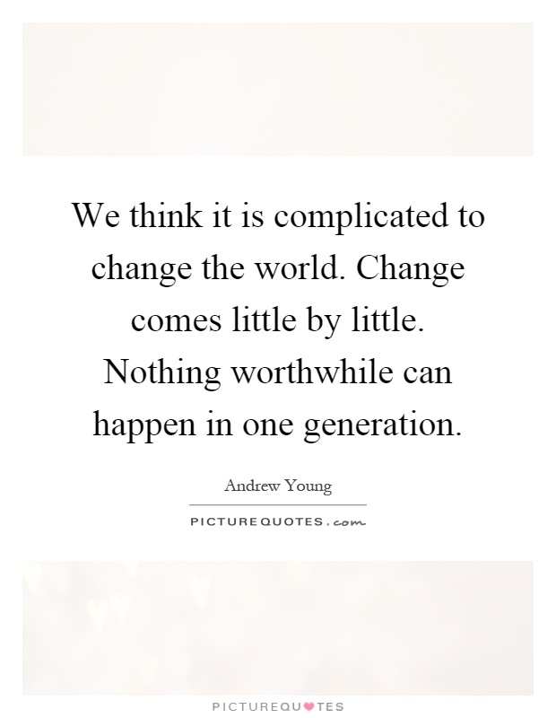 We think it is complicated to change the world. Change comes little by little. Nothing worthwhile can happen in one generation Picture Quote #1
