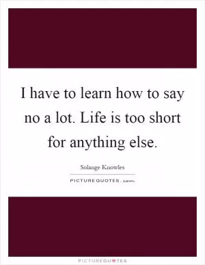 I have to learn how to say no a lot. Life is too short for anything else Picture Quote #1