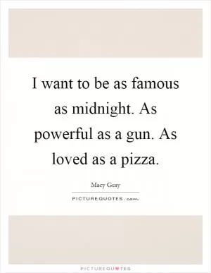 I want to be as famous as midnight. As powerful as a gun. As loved as a pizza Picture Quote #1