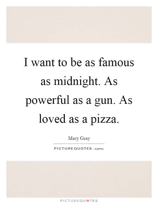 I want to be as famous as midnight. As powerful as a gun. As loved as a pizza Picture Quote #1