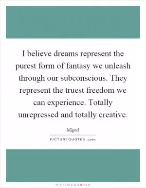 I believe dreams represent the purest form of fantasy we unleash through our subconscious. They represent the truest freedom we can experience. Totally unrepressed and totally creative Picture Quote #1
