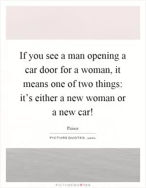If you see a man opening a car door for a woman, it means one of two things: it’s either a new woman or a new car! Picture Quote #1