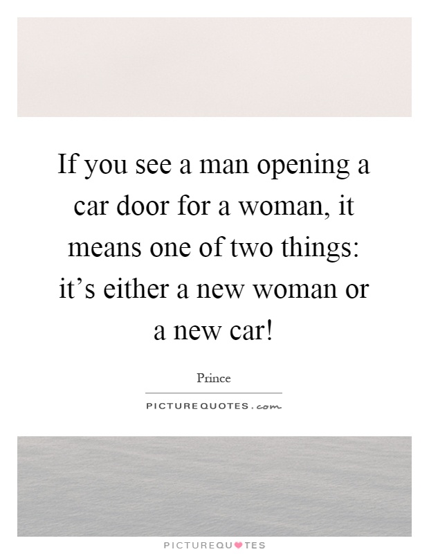 If you see a man opening a car door for a woman, it means one of two things: it's either a new woman or a new car! Picture Quote #1