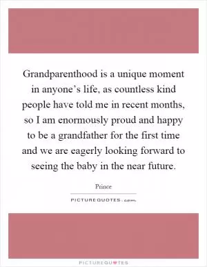 Grandparenthood is a unique moment in anyone’s life, as countless kind people have told me in recent months, so I am enormously proud and happy to be a grandfather for the first time and we are eagerly looking forward to seeing the baby in the near future Picture Quote #1