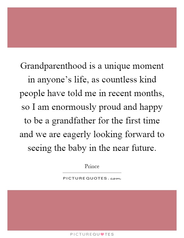 Grandparenthood is a unique moment in anyone's life, as countless kind people have told me in recent months, so I am enormously proud and happy to be a grandfather for the first time and we are eagerly looking forward to seeing the baby in the near future Picture Quote #1