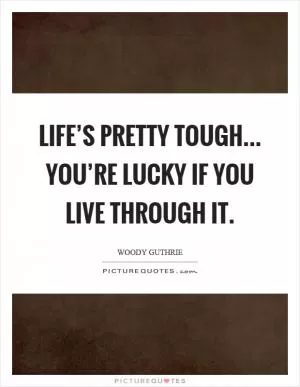 Life’s pretty tough... you’re lucky if you live through it Picture Quote #1