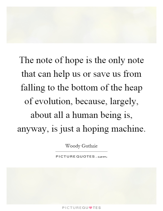 The note of hope is the only note that can help us or save us from falling to the bottom of the heap of evolution, because, largely, about all a human being is, anyway, is just a hoping machine Picture Quote #1