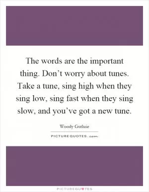 The words are the important thing. Don’t worry about tunes. Take a tune, sing high when they sing low, sing fast when they sing slow, and you’ve got a new tune Picture Quote #1