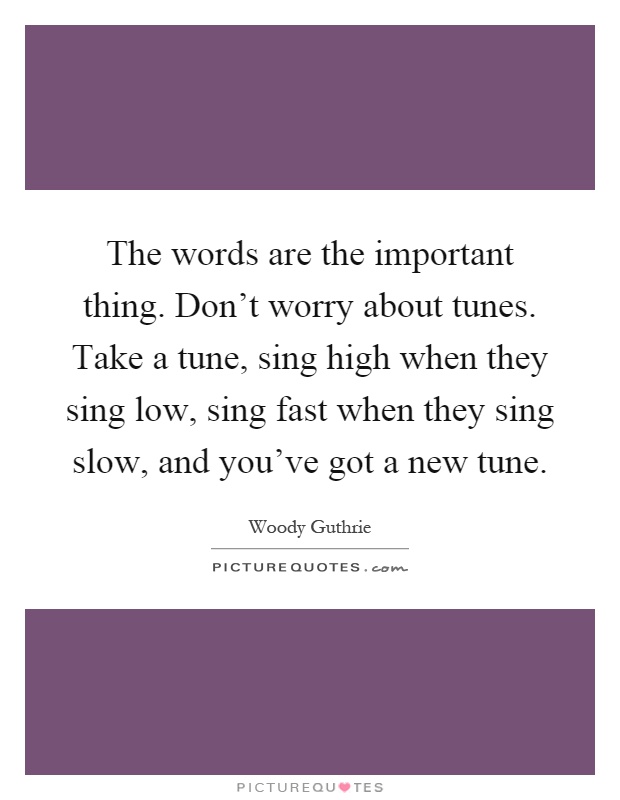 The words are the important thing. Don't worry about tunes. Take a tune, sing high when they sing low, sing fast when they sing slow, and you've got a new tune Picture Quote #1