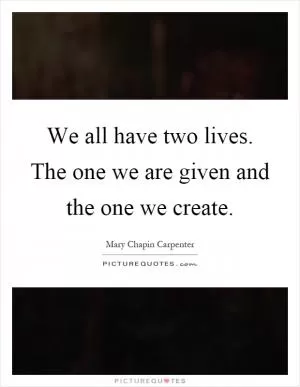 We all have two lives. The one we are given and the one we create Picture Quote #1