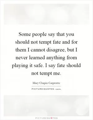 Some people say that you should not tempt fate and for them I cannot disagree, but I never learned anything from playing it safe. I say fate should not tempt me Picture Quote #1