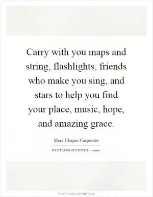 Carry with you maps and string, flashlights, friends who make you sing, and stars to help you find your place, music, hope, and amazing grace Picture Quote #1