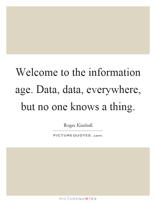 Welcome to the information age. Data, data, everywhere, but no one knows a thing Picture Quote #1
