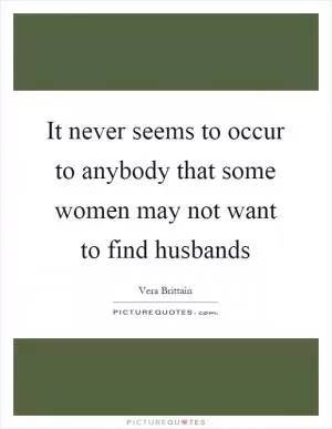 It never seems to occur to anybody that some women may not want to find husbands Picture Quote #1