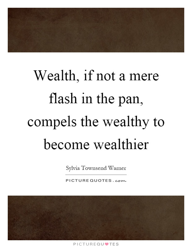 Wealth, if not a mere flash in the pan, compels the wealthy to become wealthier Picture Quote #1