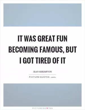 It was great fun becoming famous, but I got tired of it Picture Quote #1