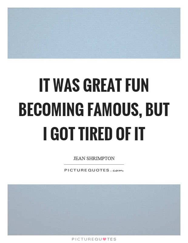 It was great fun becoming famous, but I got tired of it Picture Quote #1