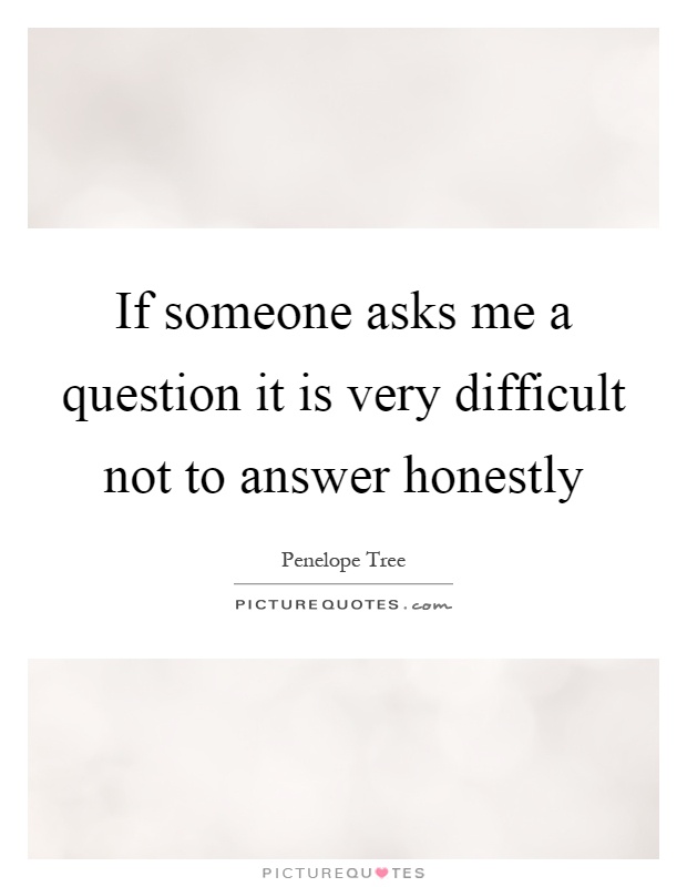 If someone asks me a question it is very difficult not to answer honestly Picture Quote #1