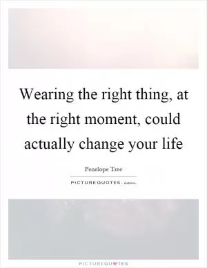 Wearing the right thing, at the right moment, could actually change your life Picture Quote #1