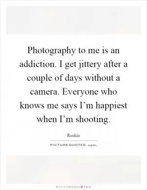 Photography to me is an addiction. I get jittery after a couple of days without a camera. Everyone who knows me says I’m happiest when I’m shooting Picture Quote #1