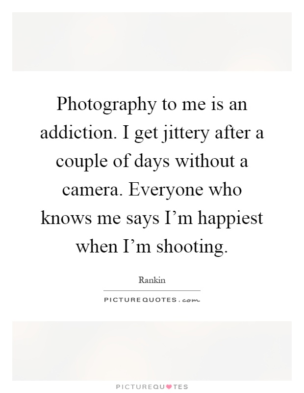Photography to me is an addiction. I get jittery after a couple of days without a camera. Everyone who knows me says I'm happiest when I'm shooting Picture Quote #1