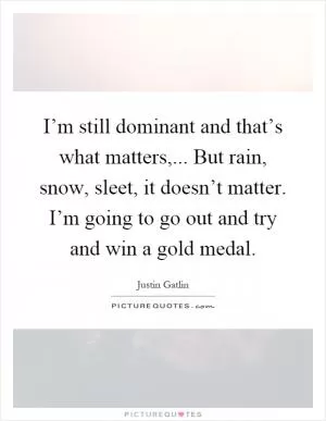 I’m still dominant and that’s what matters,... But rain, snow, sleet, it doesn’t matter. I’m going to go out and try and win a gold medal Picture Quote #1