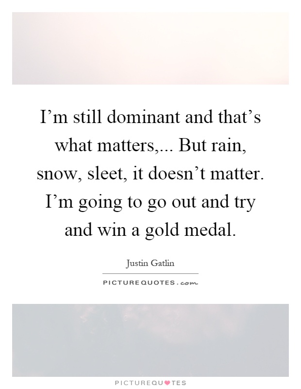 I'm still dominant and that's what matters,... But rain, snow, sleet, it doesn't matter. I'm going to go out and try and win a gold medal Picture Quote #1