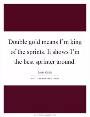 Double gold means I’m king of the sprints. It shows I’m the best sprinter around Picture Quote #1