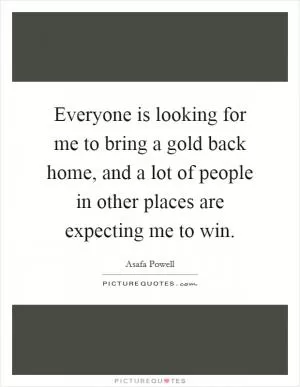 Everyone is looking for me to bring a gold back home, and a lot of people in other places are expecting me to win Picture Quote #1