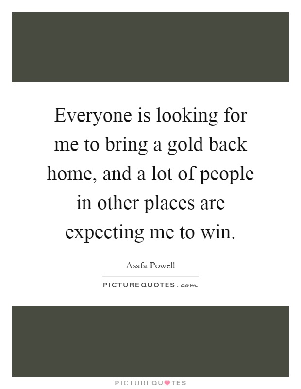 Everyone is looking for me to bring a gold back home, and a lot of people in other places are expecting me to win Picture Quote #1