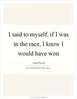 I said to myself, if I was in the race, I know I would have won Picture Quote #1