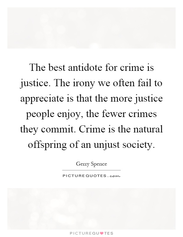 The best antidote for crime is justice. The irony we often fail to appreciate is that the more justice people enjoy, the fewer crimes they commit. Crime is the natural offspring of an unjust society Picture Quote #1
